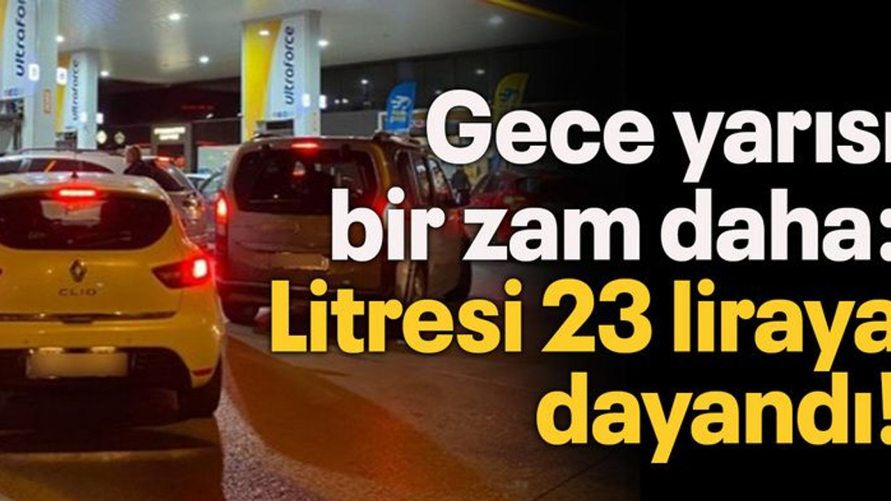 Gece yarısı bir zam daha: Litresi 23 liraya dayandı!